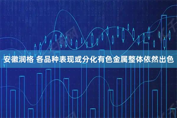 安徽润格 各品种表现或分化有色金属整体依然出色