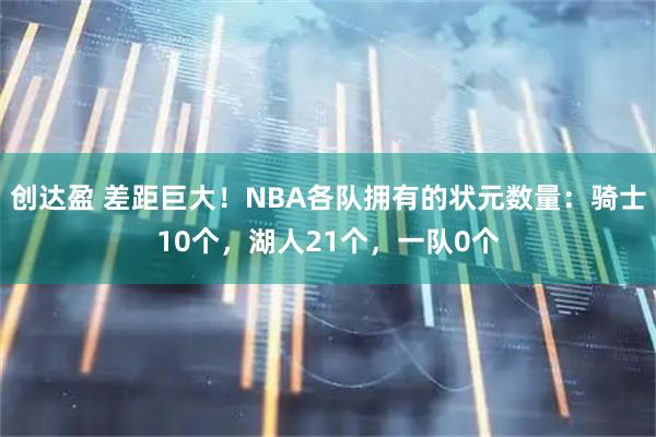 创达盈 差距巨大！NBA各队拥有的状元数量：骑士10个，湖人21个，一队0个