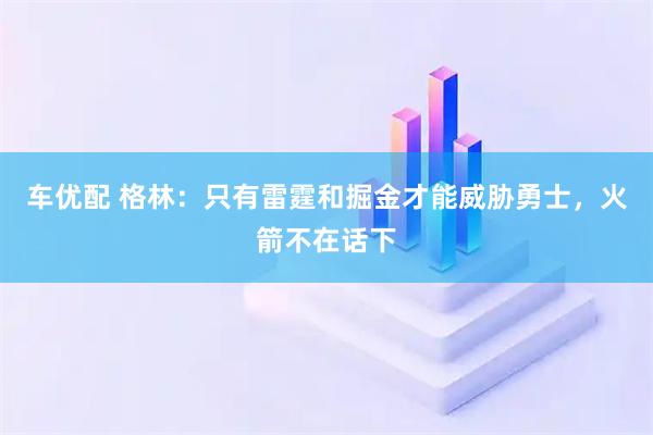 车优配 格林：只有雷霆和掘金才能威胁勇士，火箭不在话下