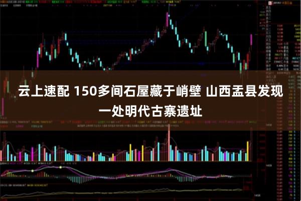 云上速配 150多间石屋藏于峭壁 山西盂县发现一处明代古寨遗址