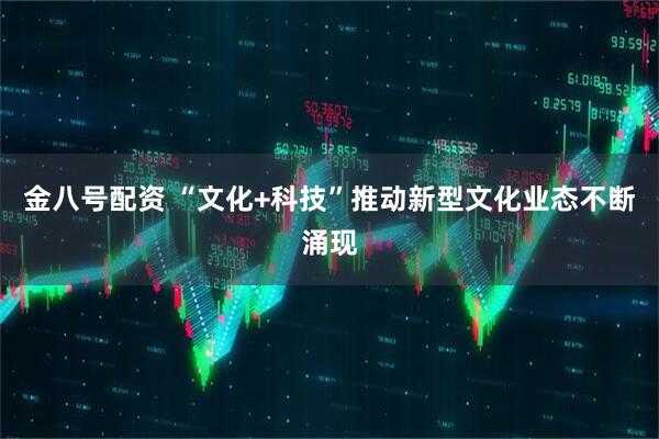 金八号配资 “文化+科技”推动新型文化业态不断涌现
