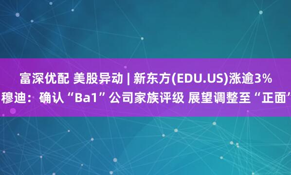 富深优配 美股异动 | 新东方(EDU.US)涨逾3% 穆迪：确认“Ba1”公司家族评级 展望调整至“正面”