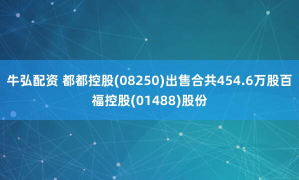 牛弘配资 都都控股(08250)出售合共454.6万股百福控股(01488)股份