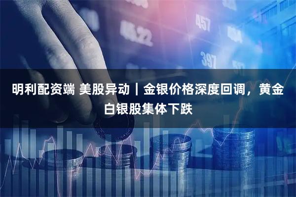 明利配资端 美股异动｜金银价格深度回调，黄金白银股集体下跌