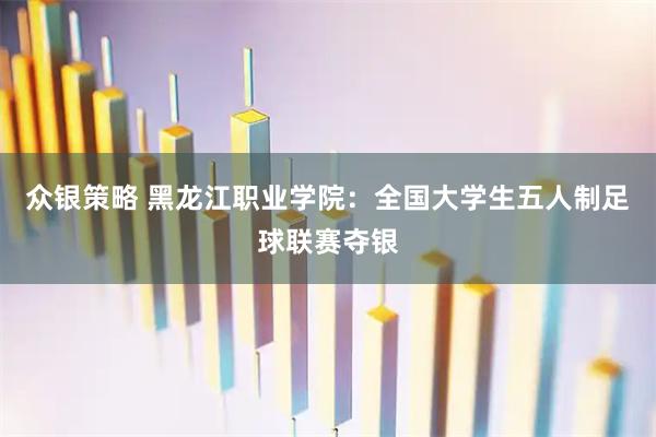 众银策略 黑龙江职业学院:全国大学生五人制足球联赛夺银