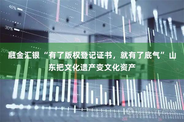 融金汇银 “有了版权登记证书,就有了底气” 山东把文化遗产变文化资产