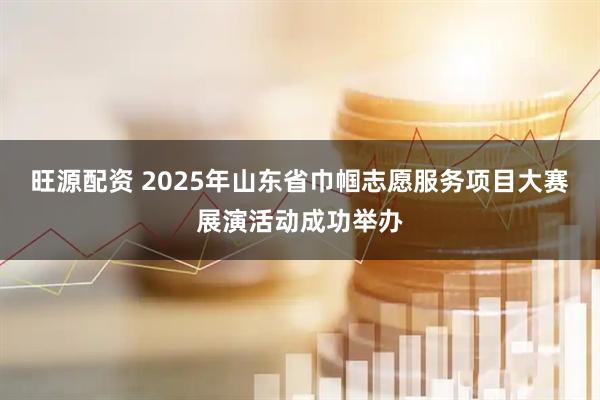 旺源配资 2025年山东省巾帼志愿服务项目大赛展演活动成功举办