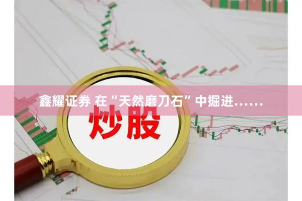 鑫耀证券 在“天然磨刀石”中掘进……