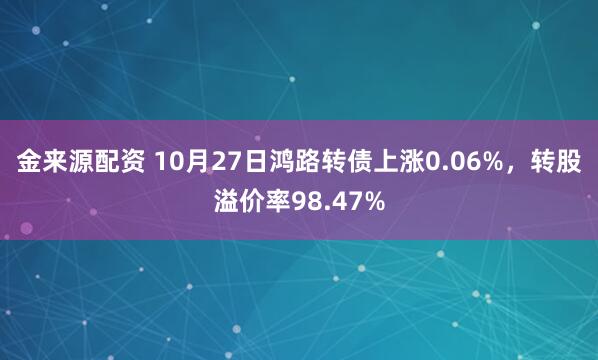 金来源配资 10月27日鸿路转债上涨0.06%，转股溢价率98.47%