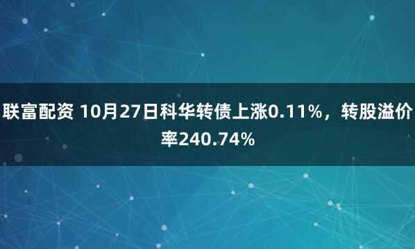 联富配资 10月27日科华转债上涨0.11%,转股溢价率240.74%