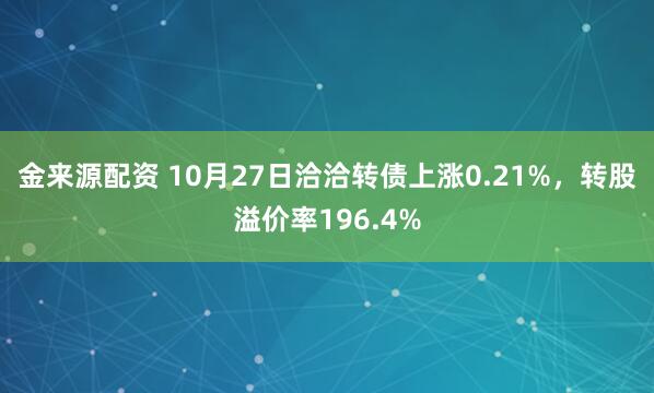 金来源配资 10月27日洽洽转债上涨0.21%,转股溢价率196.4%