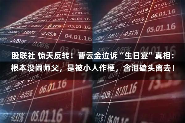 股联社 惊天反转!曹云金泣诉“生日宴”真相:根本没闹师父,是被小人作梗,含泪磕头离去!