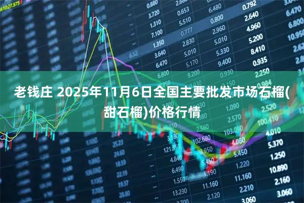 老钱庄 2025年11月6日全国主要批发市场石榴(甜石榴)价格行情