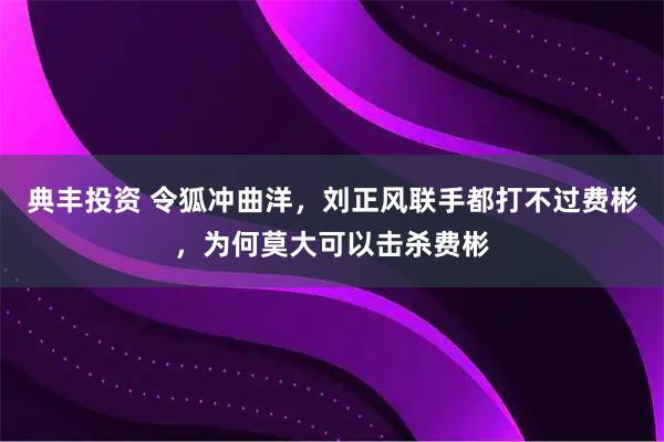 典丰投资 令狐冲曲洋,刘正风联手都打不过费彬,为何莫大可以击杀费彬