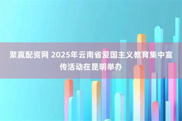 聚赢配资网 2025年云南省爱国主义教育集中宣传活动在昆明举办