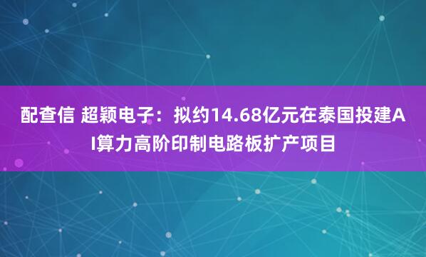 配查信 超颖电子:拟约14.68亿元在泰国投建AI算力高阶印制电路板扩产项目