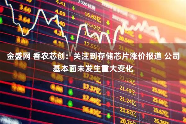 金盛网 香农芯创:关注到存储芯片涨价报道 公司基本面未发生重大变化