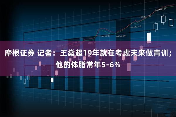 摩根证券 记者:王燊超19年就在考虑未来做青训;他的体脂常年5-6%