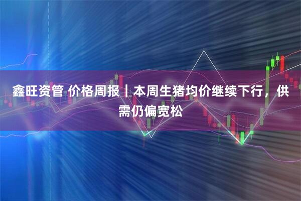 鑫旺资管 价格周报|本周生猪均价继续下行,供需仍偏宽松