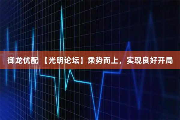 御龙优配 【光明论坛】乘势而上,实现良好开局