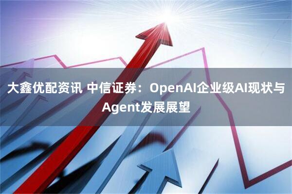 大鑫优配资讯 中信证券:OpenAI企业级AI现状与Agent发展展望