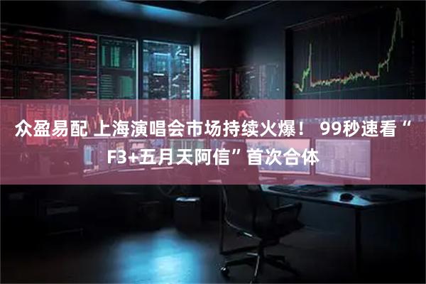 众盈易配 上海演唱会市场持续火爆！ 99秒速看“F3+五月天阿信”首次合体