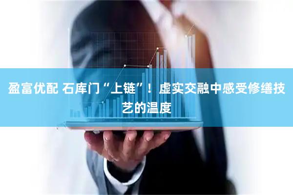 盈富优配 石库门“上链”！虚实交融中感受修缮技艺的温度