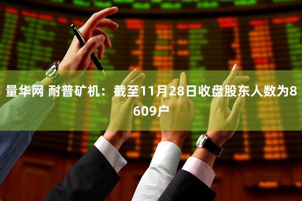 量华网 耐普矿机：截至11月28日收盘股东人数为8609户