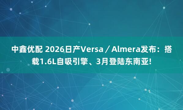 中鑫优配 2026日产Versa／Almera发布：搭载1.6L自吸引擎、3月登陆东南亚!