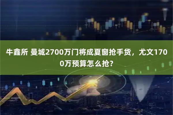 牛鑫所 曼城2700万门将成夏窗抢手货，尤文1700万预算怎么抢？