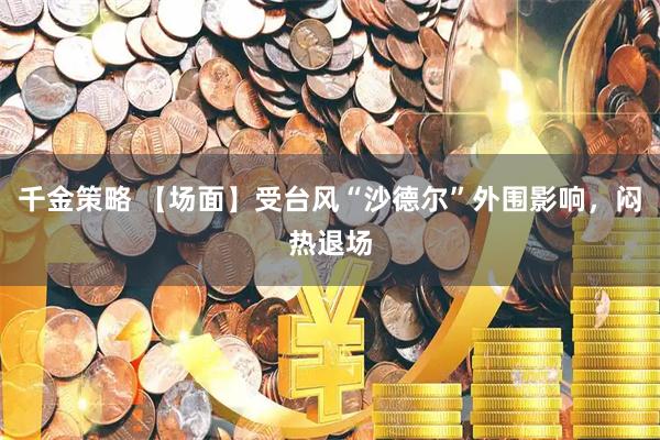 千金策略 【场面】受台风“沙德尔”外围影响，闷热退场