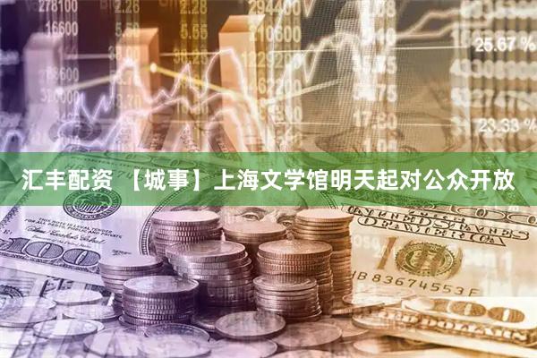 汇丰配资 【城事】上海文学馆明天起对公众开放